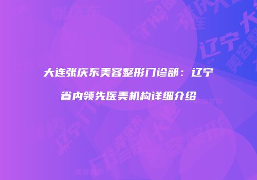 大连张庆东美容整形门诊部：辽宁省内领先医美机构详细介绍