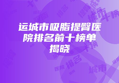 运城市吸脂提臀医院排名前十榜单揭晓