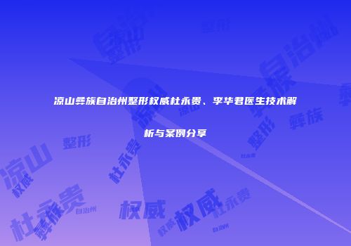 凉山彝族自治州整形权威杜永贵、李华君医生技术解析与案例分享