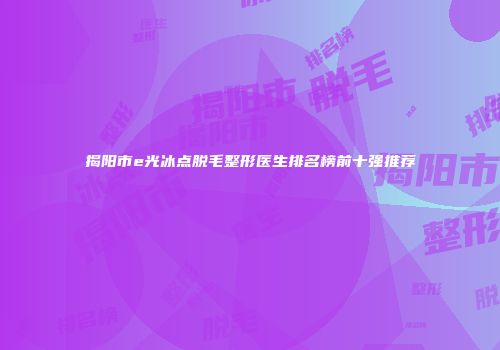 揭阳市e光冰点脱毛整形医生排名榜前十强推荐