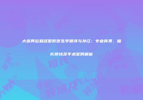 大连两位知名整形医生李明洋与孙江：专业背景、擅长领域及手术案例解析