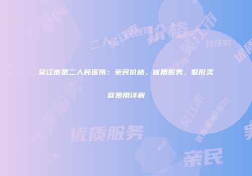 吴江市第二人民医院：亲民价格，优质服务，整形美容费用详解