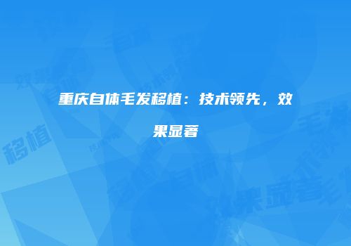 重庆自体毛发移植：技术领先，效果显著