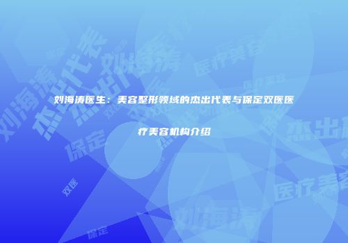 刘海涛医生：美容整形领域的杰出代表与保定双医医疗美容机构介绍