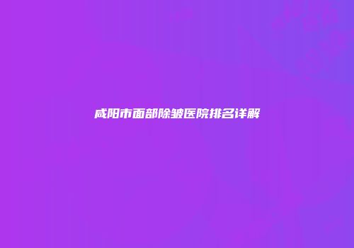 咸阳市面部除皱医院排名详解