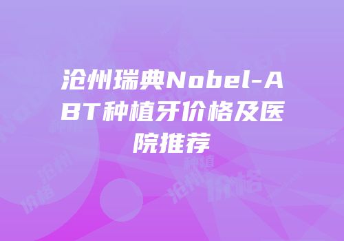 沧州瑞典Nobel-ABT种植牙价格及医院推荐