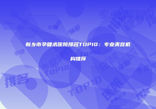 新乡市孕睫术医院排名TOP10：专业美容机构推荐