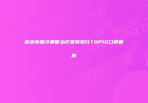 南京市磨牙根管治疗医院排行TOP10口碑解析