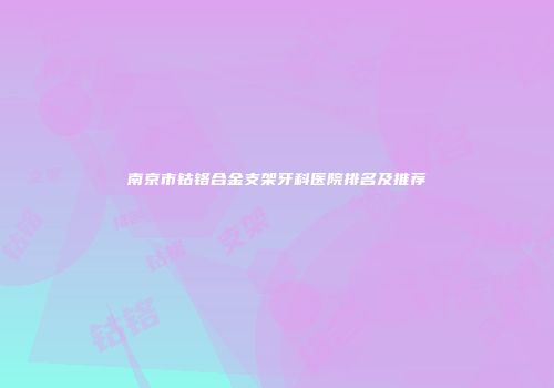 南京市钴铬合金支架牙科医院排名及推荐