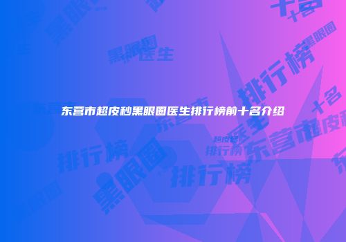 东营市超皮秒黑眼圈医生排行榜前十名介绍