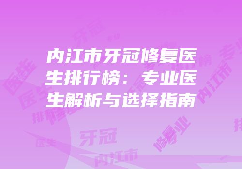 内江市牙冠修复医生排行榜：专业医生解析与选择指南