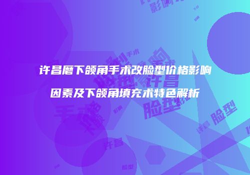 许昌磨下颌角手术改脸型价格影响因素及下颌角填充术特色解析