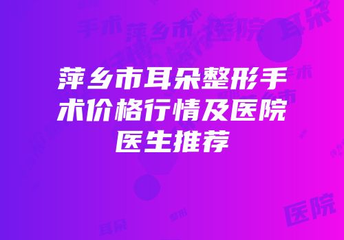 萍乡市耳朵整形手术价格行情及医院医生推荐