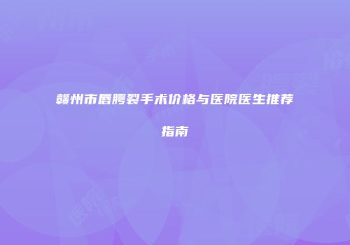 赣州市唇腭裂手术价格与医院医生推荐指南