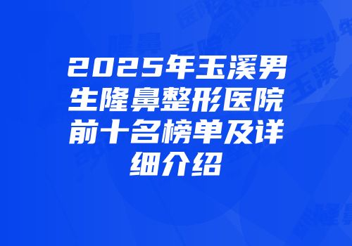 2025年玉溪男生隆鼻整形医院前十名榜单及详细介绍