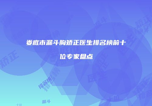 娄底市漏斗胸矫正医生排名榜前十位专家盘点