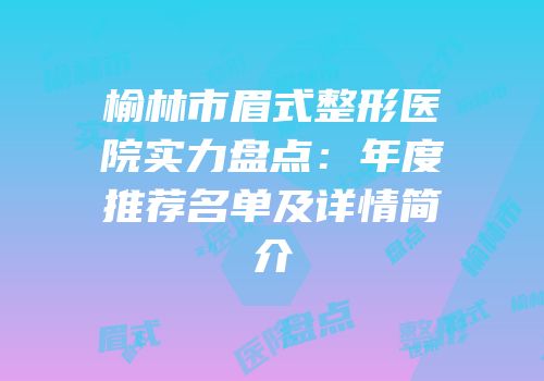 榆林市眉式整形医院实力盘点：年度推荐名单及详情简介