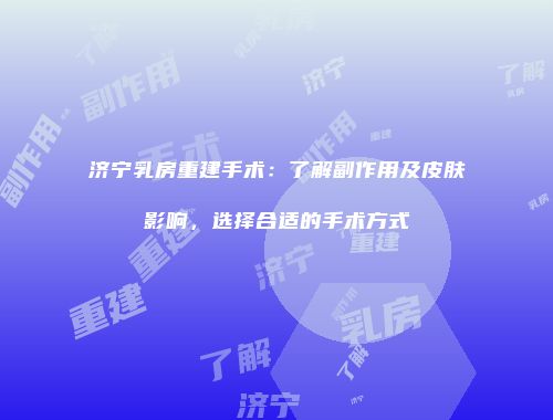 济宁乳房重建手术：了解副作用及皮肤影响，选择合适的手术方式
