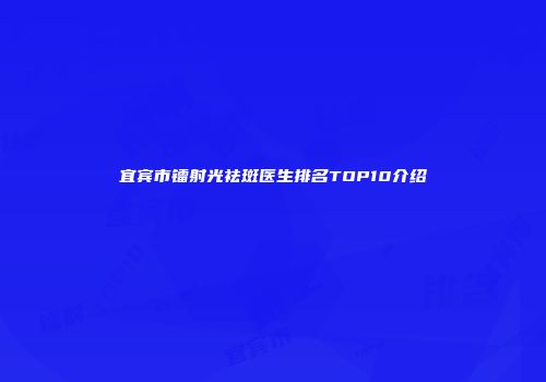 宜宾市镭射光祛斑医生排名TOP10介绍
