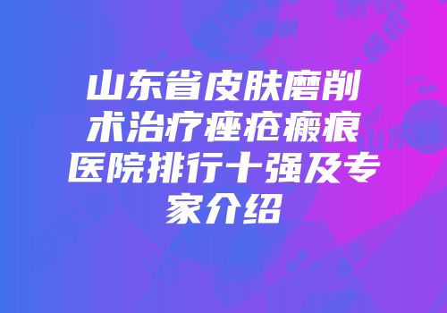 山东省皮肤磨削术治疗痤疮瘢痕医院排行十强及专家介绍