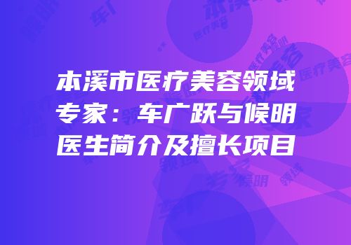 本溪市医疗美容领域专家：车广跃与候明医生简介及擅长项目
