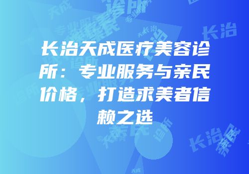 长治天成医疗美容诊所：专业服务与亲民价格，打造求美者信赖之选