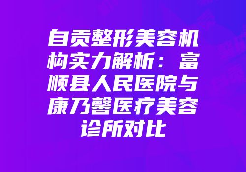 自贡整形美容机构实力解析：富顺县人民医院与康乃馨医疗美容诊所对比