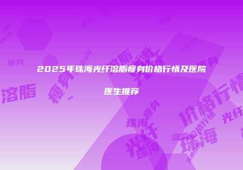 2025年珠海光纤溶脂瘦身价格行情及医院医生推荐