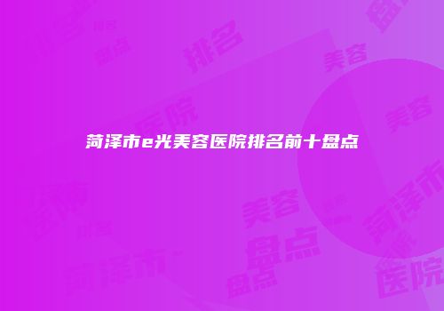 菏泽市e光美容医院排名前十盘点