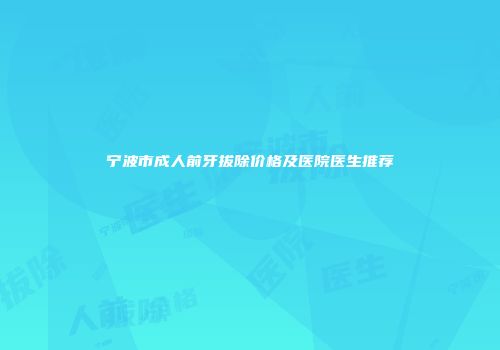 宁波市成人前牙拔除价格及医院医生推荐