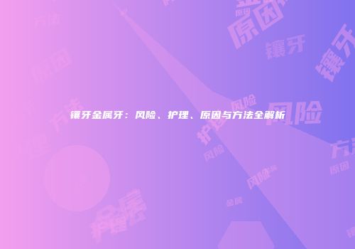 镶牙金属牙：风险、护理、原因与方法全解析