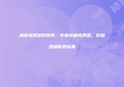 承德瀚美整形医院：专业修复耳再造，价格透明服务优质