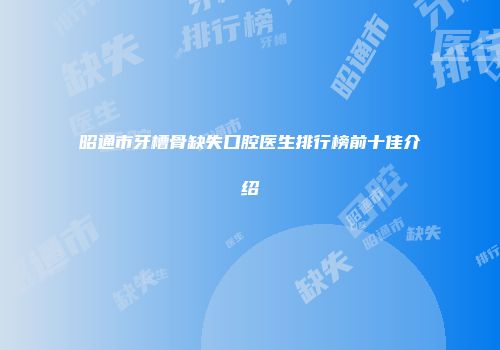 昭通市牙槽骨缺失口腔医生排行榜前十佳介绍
