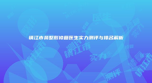 镇江市鼻整形修复医生实力测评与排名解析