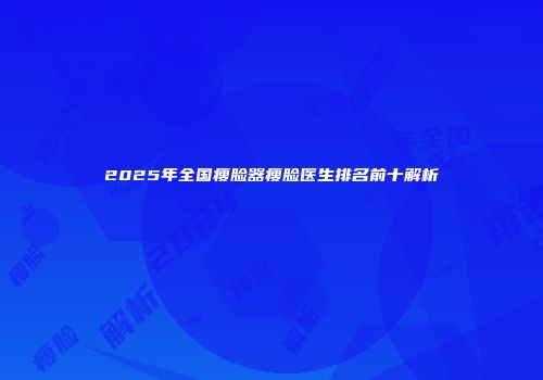 2025年全国瘦脸器瘦脸医生排名前十解析