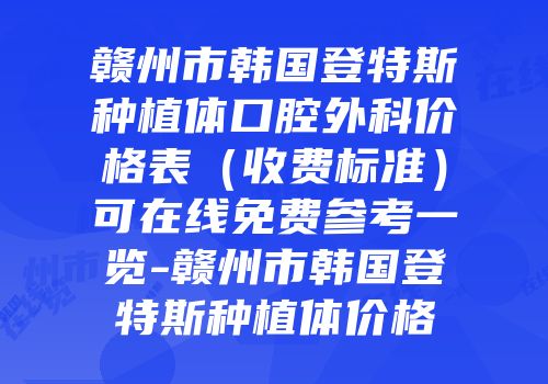 赣州市韩国登特斯种植体口腔外科价格表（收费标准）可在线免费参考一览-赣州市韩国登特斯种植体价格