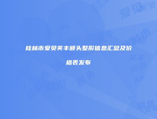 桂林市爱贝芙丰额头整形信息汇总及价格表发布