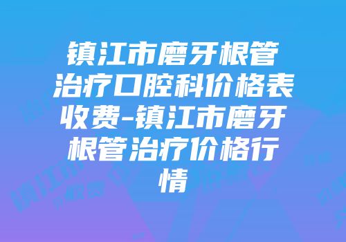 镇江市磨牙根管治疗口腔科价格表收费-镇江市磨牙根管治疗价格行情