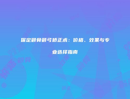 保定颧骨颧弓矫正术：价格、效果与专业选择指南