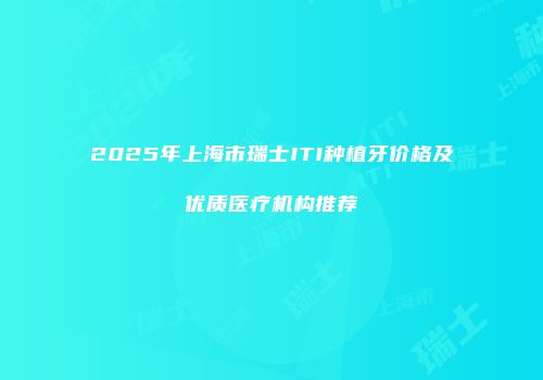 2025年上海市瑞士ITI种植牙价格及优质医疗机构推荐