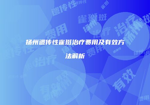 扬州遗传性雀斑治疗费用及有效方法解析