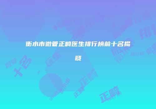 衡水市微管正畸医生排行榜前十名揭晓