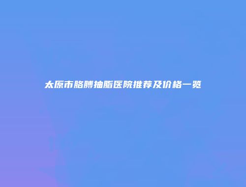 太原市胳膊抽脂医院推荐及价格一览