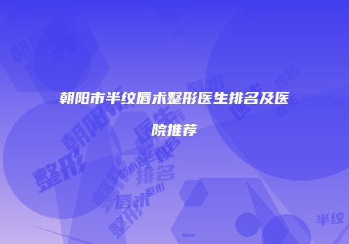 朝阳市半纹唇术整形医生排名及医院推荐
