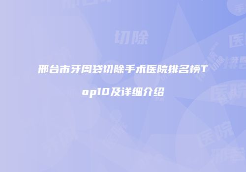 邢台市牙周袋切除手术医院排名榜Top10及详细介绍