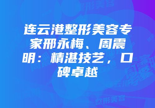 连云港整形美容专家邢永梅、周震明：精湛技艺，口碑卓越