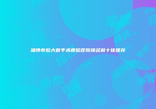 淄博市脸大做手术瘦脸医院排名前十佳推荐