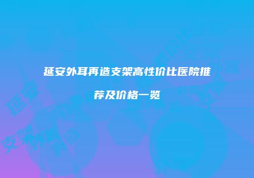 延安外耳再造支架高性价比医院推荐及价格一览
