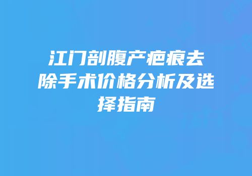 江门剖腹产疤痕去除手术价格分析及选择指南