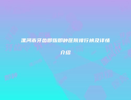 漯河市牙齿即拨即种医院排行榜及详情介绍